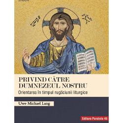 Privind catre Dumnezeul nostru. Orientarea in timpul rugaciunii liturgice