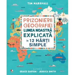 Prizonierii geografiei. Lumea noastra explicata in 12 harti simple.