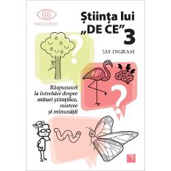 Stiinta lui DE CE 3. Raspunsuri la intrebari despre mituri stiintifice, mistere si minunatii