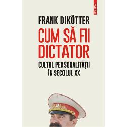 Cum sa fii dictator. Cultul personalitatii in secolul XX