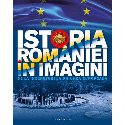 Istoria Romaniei in imagini. De la inceputuri la Uniunea Europeana